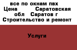 все по окнам пвх. › Цена ­ 500 - Саратовская обл., Саратов г. Строительство и ремонт » Услуги   . Саратовская обл.